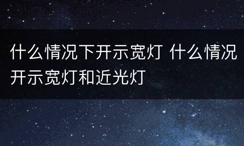 什么情况下开示宽灯 什么情况开示宽灯和近光灯