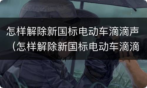 怎样解除新国标电动车滴滴声（怎样解除新国标电动车滴滴声台铃）