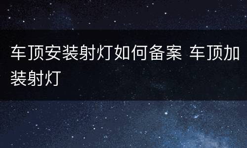 车顶安装射灯如何备案 车顶加装射灯