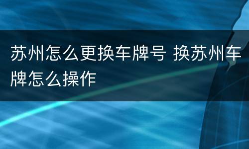 苏州怎么更换车牌号 换苏州车牌怎么操作