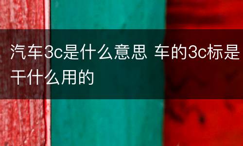 汽车3c是什么意思 车的3c标是干什么用的