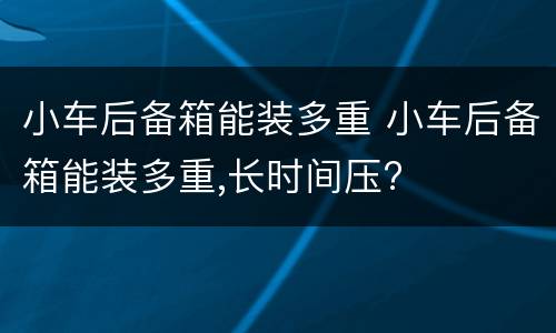 小车后备箱能装多重 小车后备箱能装多重,长时间压?