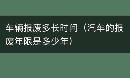 车辆报废多长时间（汽车的报废年限是多少年）