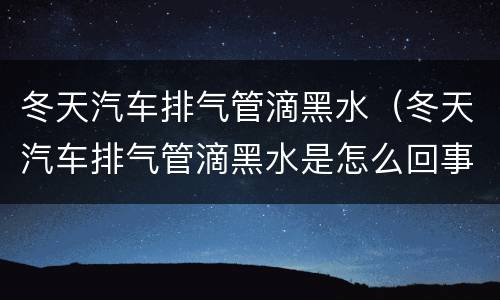 冬天汽车排气管滴黑水（冬天汽车排气管滴黑水是怎么回事）