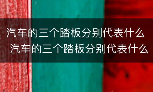 汽车的三个踏板分别代表什么 汽车的三个踏板分别代表什么