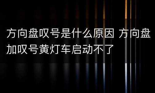 方向盘叹号是什么原因 方向盘加叹号黄灯车启动不了