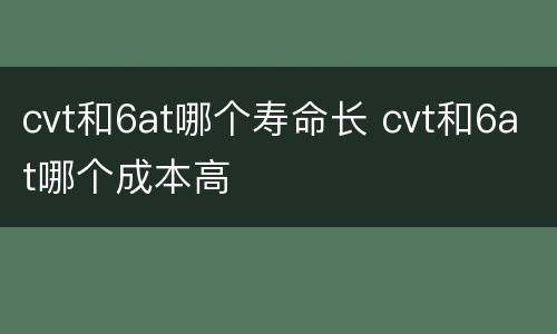 cvt和6at哪个寿命长 cvt和6at哪个成本高