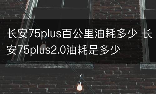 长安75plus百公里油耗多少 长安75plus2.0油耗是多少