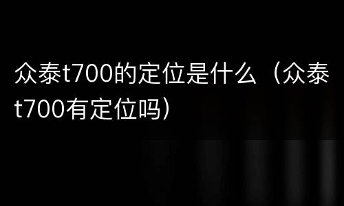 众泰t700的定位是什么（众泰t700有定位吗）