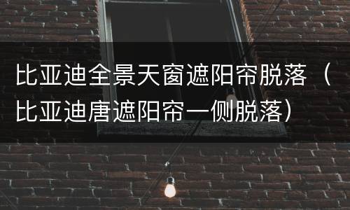 比亚迪全景天窗遮阳帘脱落（比亚迪唐遮阳帘一侧脱落）