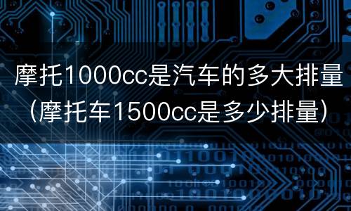 摩托1000cc是汽车的多大排量（摩托车1500cc是多少排量）