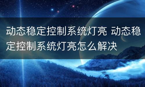 动态稳定控制系统灯亮 动态稳定控制系统灯亮怎么解决