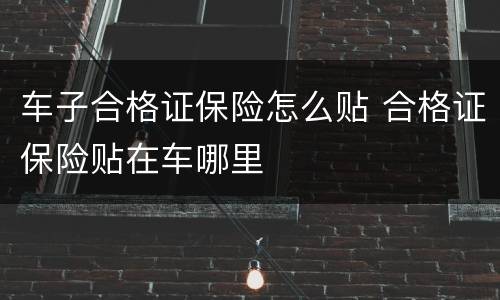 车子合格证保险怎么贴 合格证保险贴在车哪里