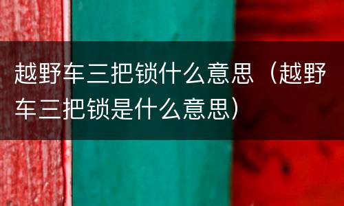 越野车三把锁什么意思（越野车三把锁是什么意思）