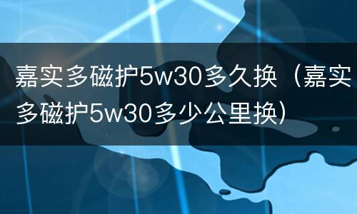 嘉实多磁护5w30多久换（嘉实多磁护5w30多少公里换）