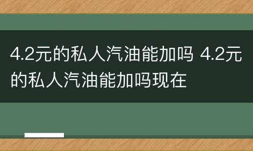 4.2元的私人汽油能加吗 4.2元的私人汽油能加吗现在