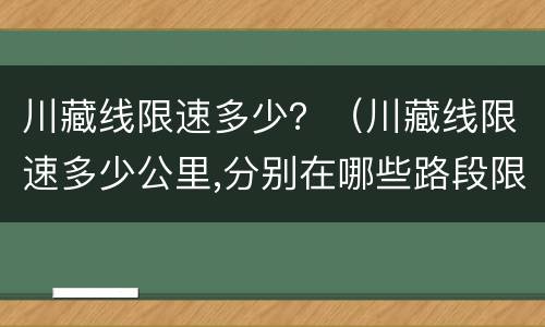 川藏线限速多少？（川藏线限速多少公里,分别在哪些路段限速?）