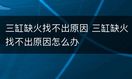 三缸缺火找不出原因 三缸缺火找不出原因怎么办