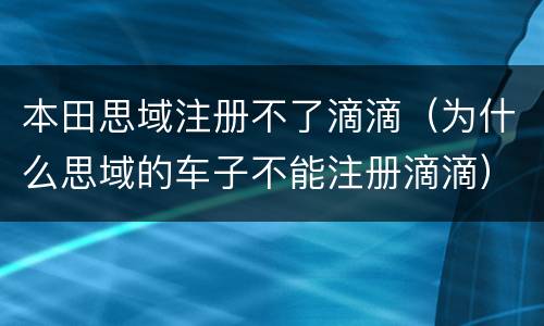 本田思域注册不了滴滴（为什么思域的车子不能注册滴滴）