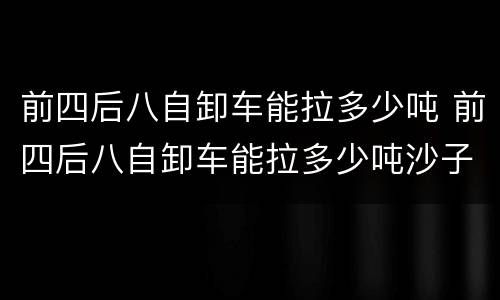 前四后八自卸车能拉多少吨 前四后八自卸车能拉多少吨沙子