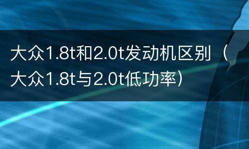 大众1.8t和2.0t发动机区别（大众1.8t与2.0t低功率）