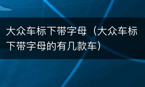 大众车标下带字母（大众车标下带字母的有几款车）