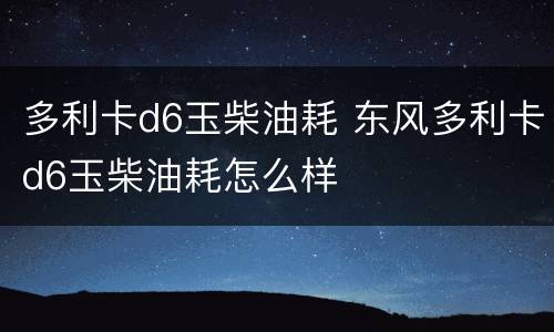 多利卡d6玉柴油耗 东风多利卡d6玉柴油耗怎么样