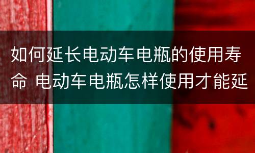 如何延长电动车电瓶的使用寿命 电动车电瓶怎样使用才能延长寿命