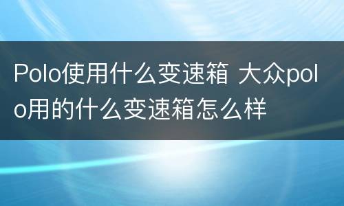 Polo使用什么变速箱 大众polo用的什么变速箱怎么样