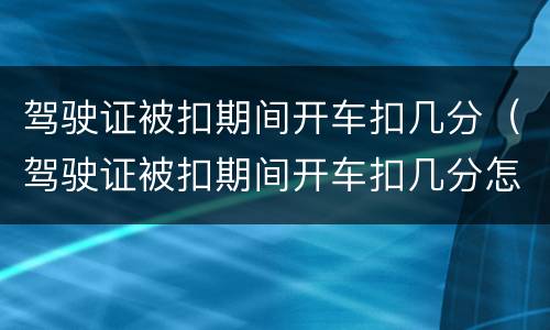 驾驶证被扣期间开车扣几分（驾驶证被扣期间开车扣几分怎么处理）