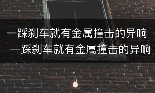 一踩刹车就有金属撞击的异响 一踩刹车就有金属撞击的异响怎么回事