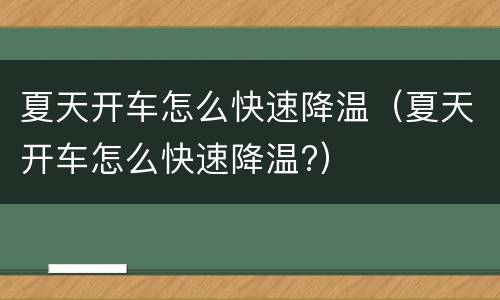 夏天开车怎么快速降温（夏天开车怎么快速降温?）