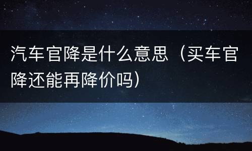 汽车官降是什么意思（买车官降还能再降价吗）