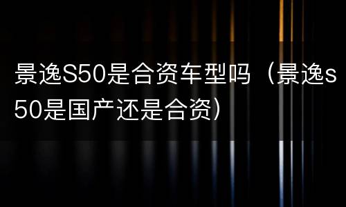 景逸S50是合资车型吗（景逸s50是国产还是合资）