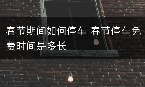 春节期间如何停车 春节停车免费时间是多长