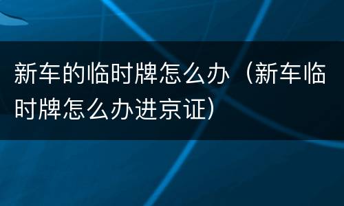 新车的临时牌怎么办（新车临时牌怎么办进京证）