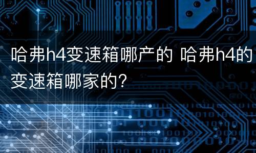 哈弗h4变速箱哪产的 哈弗h4的变速箱哪家的?