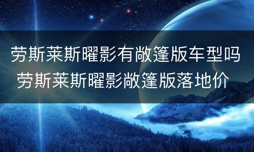 劳斯莱斯曜影有敞篷版车型吗 劳斯莱斯曜影敞篷版落地价