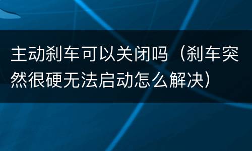 主动刹车可以关闭吗（刹车突然很硬无法启动怎么解决）