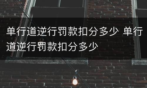 单行道逆行罚款扣分多少 单行道逆行罚款扣分多少