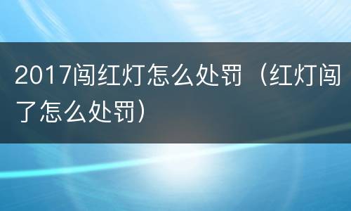 2017闯红灯怎么处罚（红灯闯了怎么处罚）