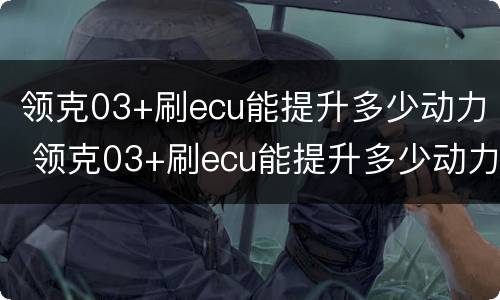 领克03+刷ecu能提升多少动力 领克03+刷ecu能提升多少动力