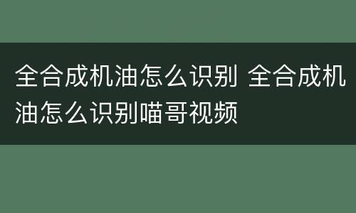 全合成机油怎么识别 全合成机油怎么识别喵哥视频