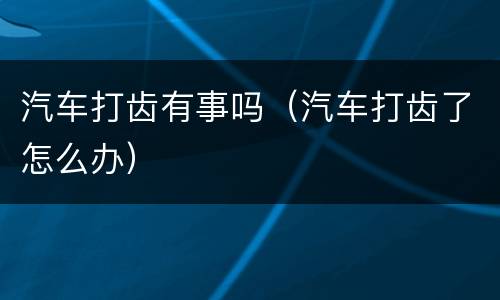 汽车打齿有事吗（汽车打齿了怎么办）