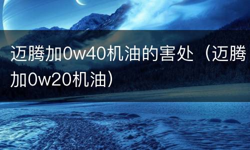 迈腾加0w40机油的害处（迈腾加0w20机油）