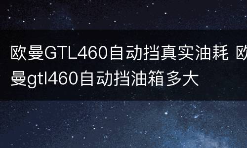 欧曼GTL460自动挡真实油耗 欧曼gtl460自动挡油箱多大