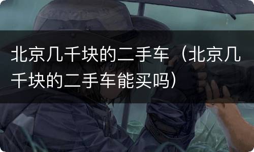 北京几千块的二手车（北京几千块的二手车能买吗）