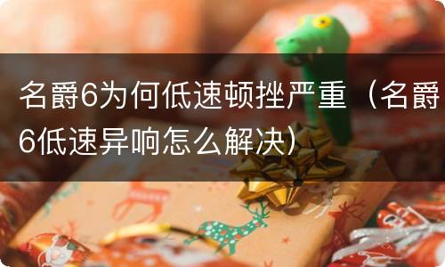 名爵6为何低速顿挫严重（名爵6低速异响怎么解决）