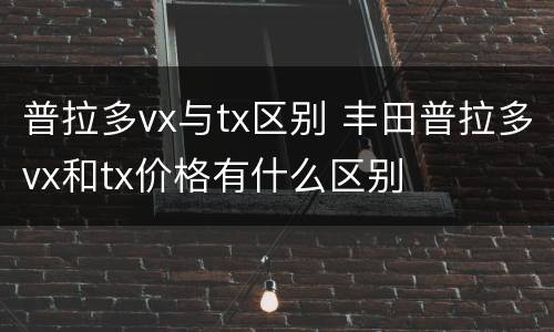 普拉多vx与tx区别 丰田普拉多vx和tx价格有什么区别