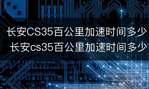 长安CS35百公里加速时间多少 长安cs35百公里加速时间多少正常